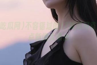 不容错过的17吃瓜网首页热点新闻大集合
