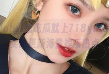 想吃瓜就上718yule官网，实时更新海量娱乐热点