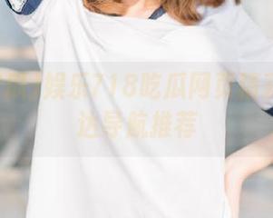 娱乐718吃瓜网页精彩内容直达导航推荐