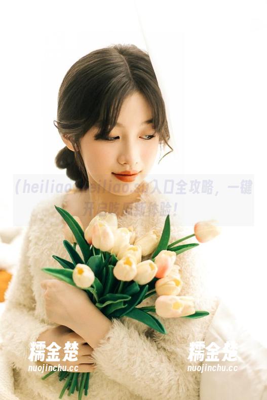 heiliao heiliao.su入口全攻略,一键开启吃瓜新体验!