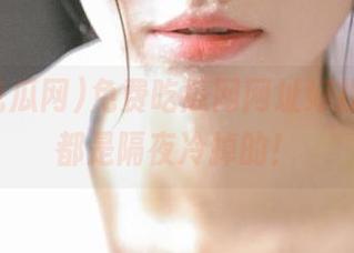 免费吃瓜网网址好找，可瓜都是隔夜冷掉的！