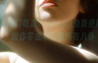 吃瓜51网App免费使用指南，教你零成本吃遍所有八卦