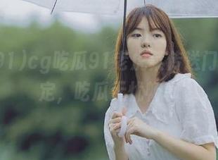 cg吃瓜91老虎菜传送门线路稳定，吃瓜无忧畅享