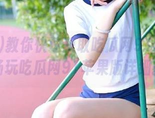 教你快速获取吃瓜网91苹果地址，畅玩吃瓜网91苹果版详细教程