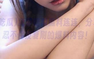 我要吃瓜黑料连连，分享让人忍不住反复刷的爆料内容！