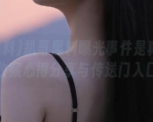 扒哥黑料曝光事件是真的吗？收藏心得分享与传送门入口