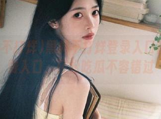 黑料不打烊登录入口首页免费入口，轻松吃瓜不容错过
