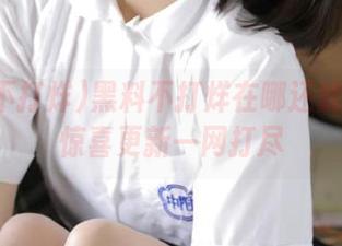 黑料不打烊在哪还能下载？惊喜更新一网打尽