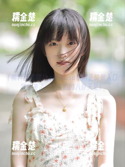 黑料正能量 zztt46.su黑料正能量入口导航来了,女生们的八卦天堂!