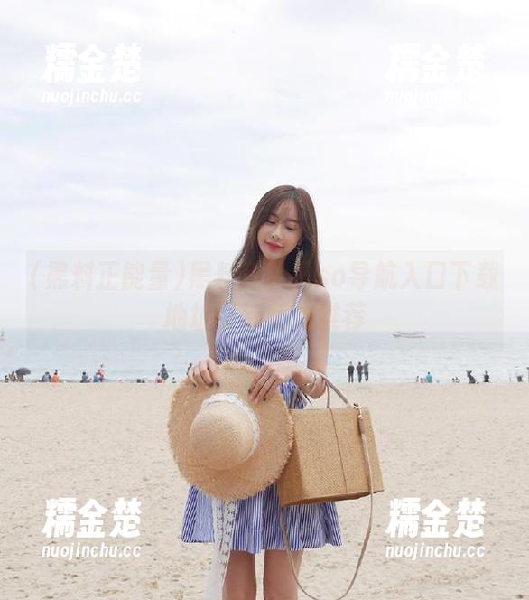 黑料正能量 黑料正能量so导航入口下载地址最新版本推荐