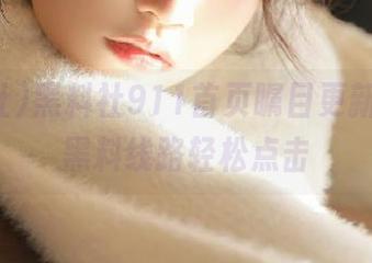 黑料社911首页瞩目更新，丰富黑料线路轻松点击