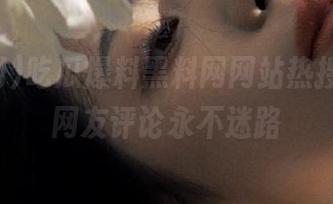 吃瓜爆料黑料网网站热搜榜单，网友评论永不迷路